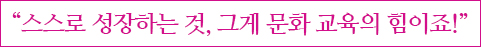 스스로 성장하는 것, 그게 문화 교육의 힘이죠!